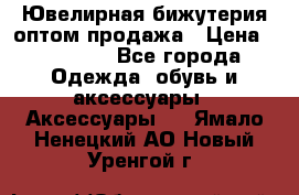 Ювелирная бижутерия оптом продажа › Цена ­ 10 000 - Все города Одежда, обувь и аксессуары » Аксессуары   . Ямало-Ненецкий АО,Новый Уренгой г.